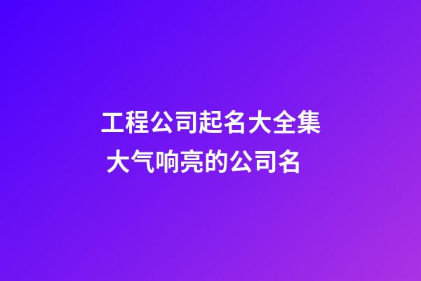 工程公司起名大全集 大气响亮的公司名-第1张-公司起名-玄机派